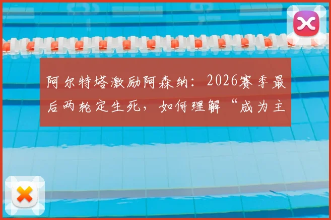 阿尔特塔激励阿森纳：2026赛季最后两轮定生死，如何理解“成为主角”的深层含义？
