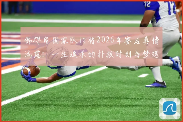 佛得角国家队门将2026年赛后真情流露:一生追求的扑救时刻与梦想成真的生涯故事专访