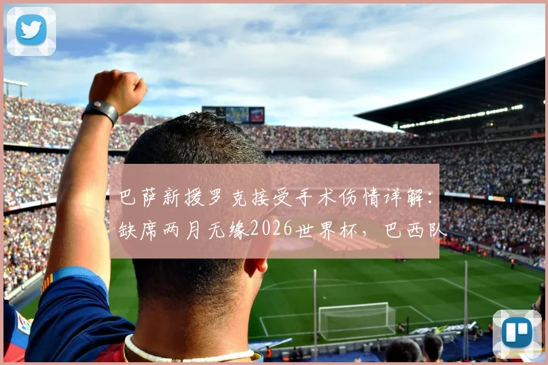 巴萨新援罗克接受手术伤情详解:缺席两月无缘2026世界杯,巴西队锋线谁将顶替?