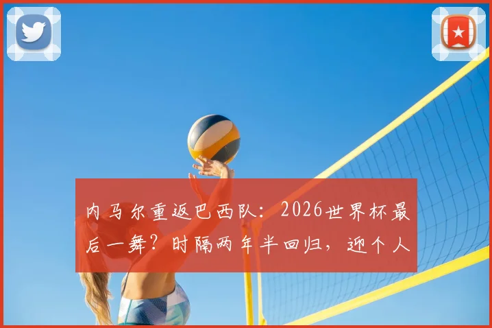 内马尔重返巴西队：2026世界杯最后一舞？时隔两年半回归，迎个人第四届征程