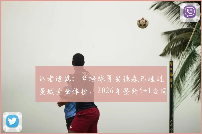 记者透露：年轻球员安德森已通过曼城全面体检，2026年签约5+1合同详情解析，含薪资与年限解读