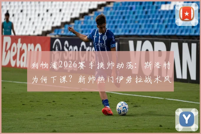 利物浦2026赛季换帅动荡:斯洛特为何下课?新帅热门伊劳拉战术风格解析,附完整候选名单分析