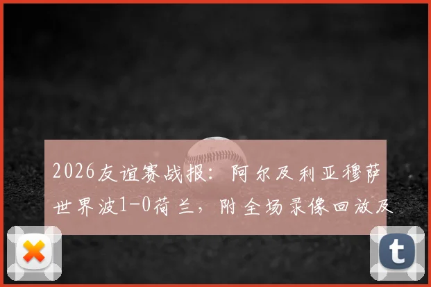 2026友谊赛战报：阿尔及利亚穆萨世界波1-0荷兰，附全场录像回放及荷兰爆冷原因分析