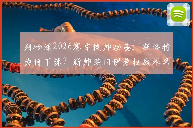 利物浦2026赛季换帅动荡：斯洛特为何下课？新帅热门伊劳拉战术风格解析，附完整候选名单分析