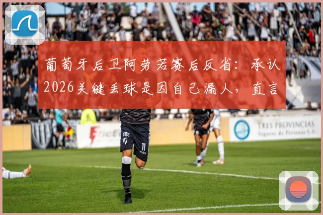 葡萄牙后卫阿劳若赛后反省:承认2026关键丢球是因自己漏人,直言个人防守需改进