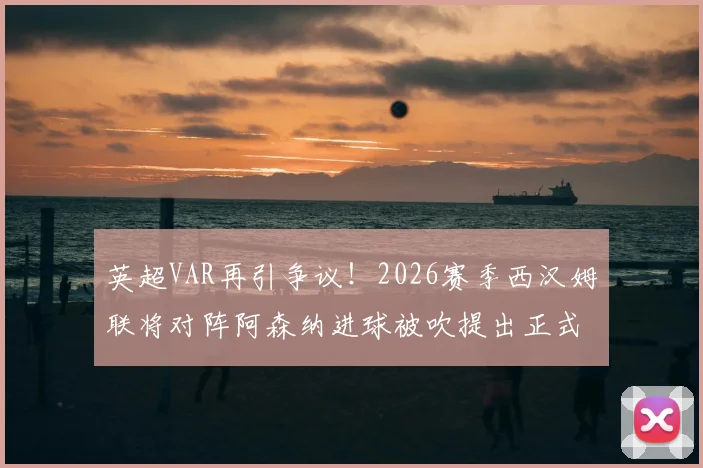 英超VAR再引争议!2026赛季西汉姆联将对阵阿森纳进球被吹提出正式申诉,裁判判罚详解