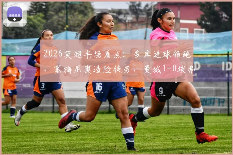 2026英超半场看点：多库进球领跑，塞梅尼奥造险徒劳，曼城1-0埃弗顿，实时数据解读