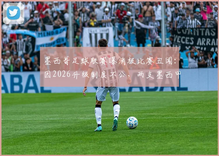 墨西哥足球联赛曝消极比赛丑闻：因2026升级制度不公，两支墨西甲球队开场一分钟即放弃对抗