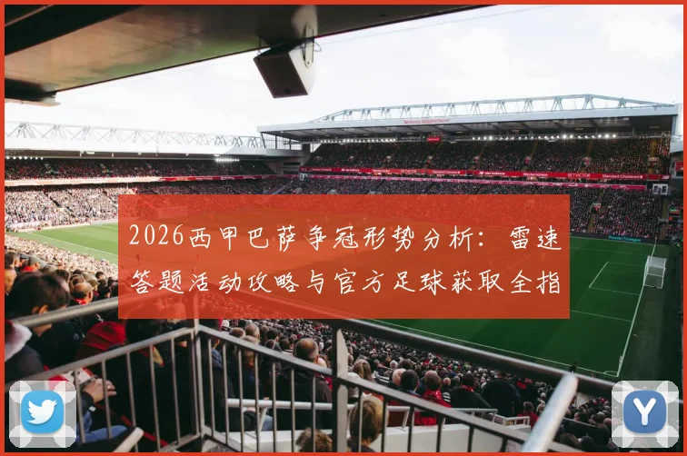 2026西甲巴萨争冠形势分析:雷速答题活动攻略与官方足球获取全指南