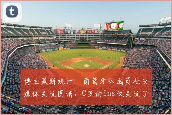 博主最新统计：葡萄牙队成员社交媒体关注图谱，C罗的ins仅关注了这4位队友，引发球迷热议