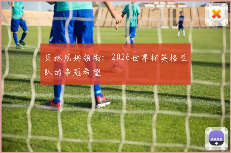 贝林厄姆领衔：2026世界杯英格兰队的争冠希望