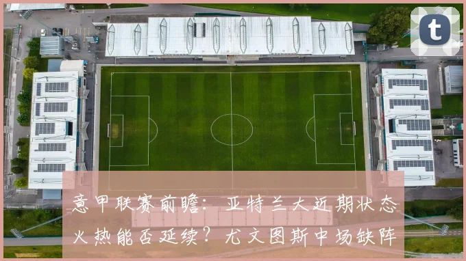 意甲联赛前瞻:亚特兰大近期状态火热能否延续?尤文图斯中场缺阵影响几何?