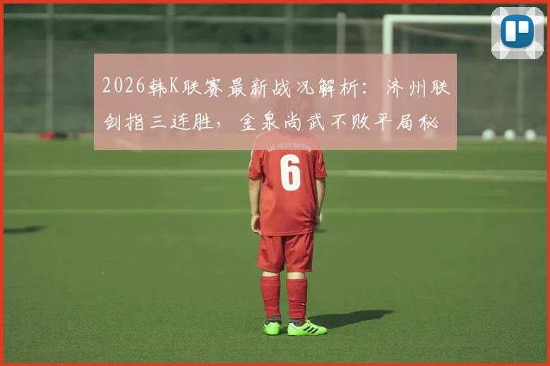 2026韩K联赛最新战况解析:济州联剑指三连胜,金泉尚武不败平局秘诀何在?