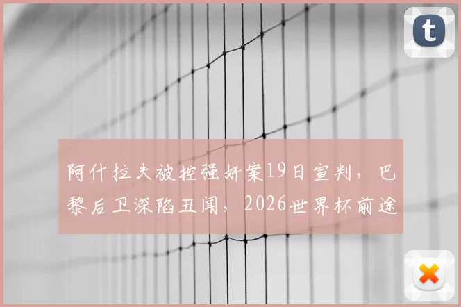 阿什拉夫被控强奸案19日宣判,巴黎后卫深陷丑闻,2026世界杯前途蒙上阴影?法媒深度剖析
