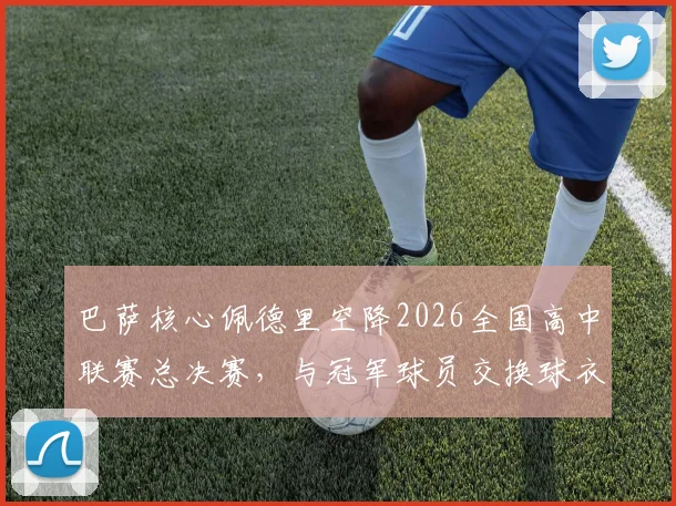 巴萨核心佩德里空降2026全国高中联赛总决赛，与冠军球员交换球衣引热议，青少年篮球发展受关注