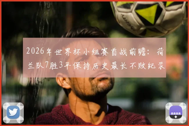 2026年世界杯小组赛首战前瞻：荷兰队7胜3平保持历史最长不败纪录，解析其关键制胜因素