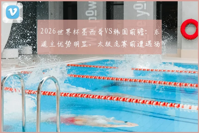 2026世界杯墨西哥VS韩国前瞻:东道主优势明显,太极虎赛前遭遇场外风波困扰,小组出线形势分析