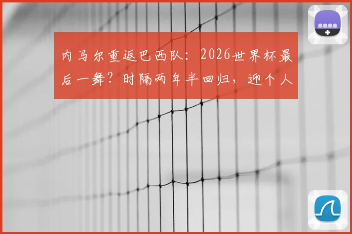 内马尔重返巴西队:2026世界杯最后一舞?时隔两年半回归,迎个人第四届征程