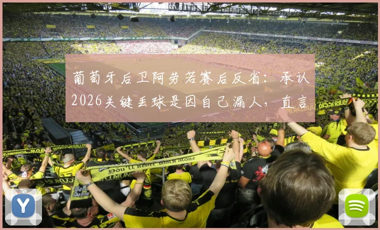 葡萄牙后卫阿劳若赛后反省:承认2026关键丢球是因自己漏人,直言个人防守需改进