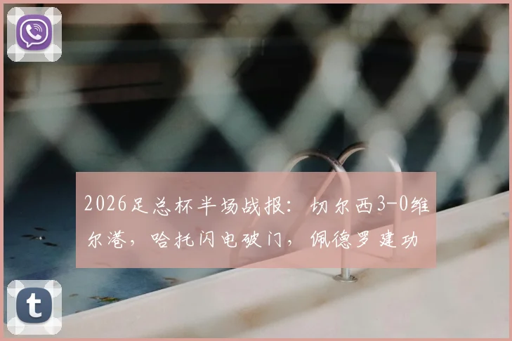 2026足总杯半场战报:切尔西3-0维尔港,哈托闪电破门,佩德罗建功,蓝军半场奠定胜局