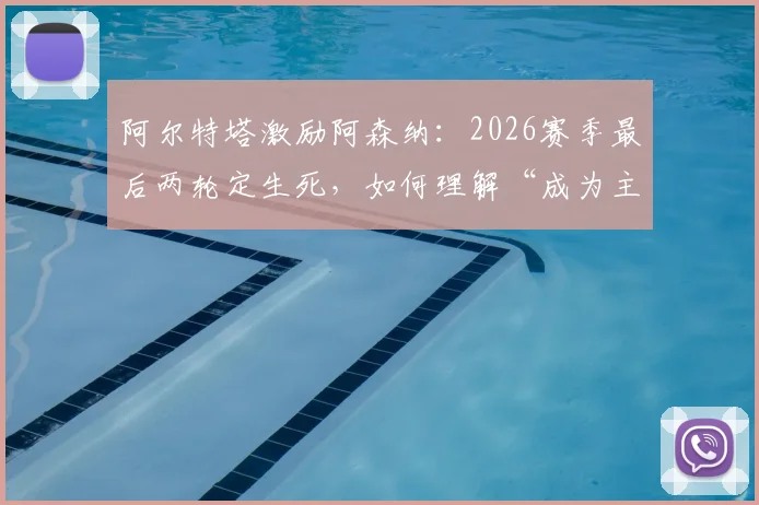 阿尔特塔激励阿森纳：2026赛季最后两轮定生死，如何理解“成为主角”的深层含义？