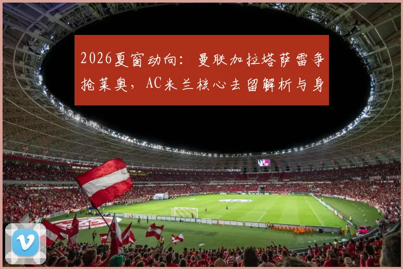 2026夏窗动向：曼联加拉塔萨雷争抢莱奥，AC米兰核心去留解析与身价评估