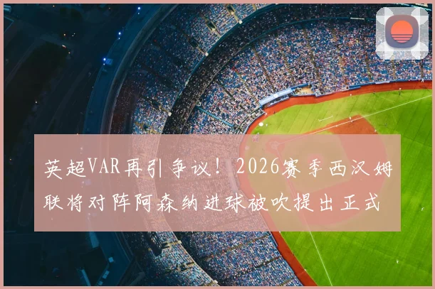 英超VAR再引争议！2026赛季西汉姆联将对阵阿森纳进球被吹提出正式申诉，裁判判罚详解