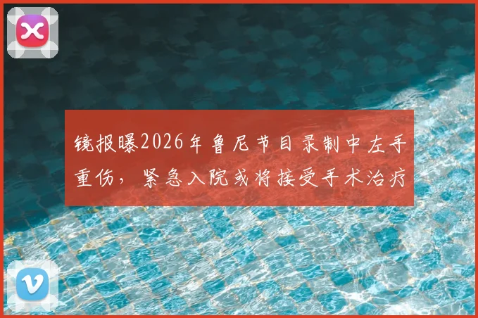 镜报曝2026年鲁尼节目录制中左手重伤,紧急入院或将接受手术治疗详情