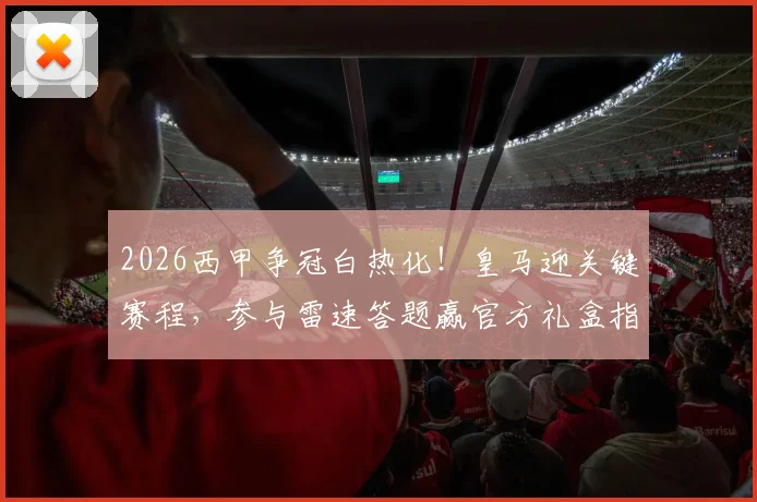2026西甲争冠白热化！皇马迎关键赛程，参与雷速答题赢官方礼盒指南