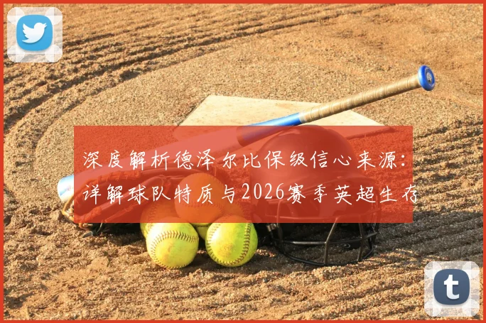深度解析德泽尔比保级信心来源:详解球队特质与2026赛季英超生存之道