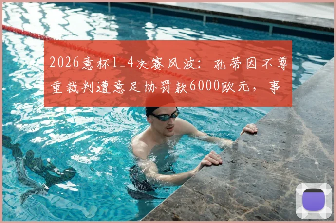 2026意杯1_4决赛风波：孔蒂因不尊重裁判遭意足协罚款6000欧元，事件回顾与官方裁决解读