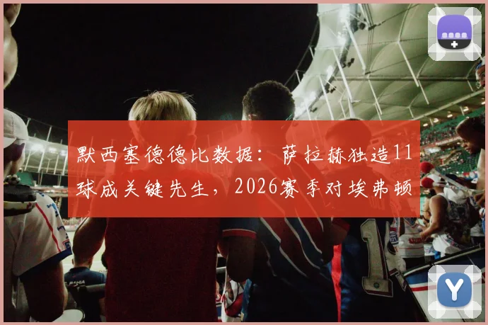 默西塞德德比数据：萨拉赫独造11球成关键先生，2026赛季对埃弗顿已攻入8球加3助攻