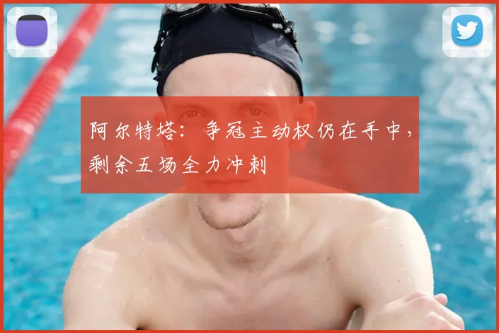 阿尔特塔:争冠主动权仍在手中,剩余五场全力冲刺