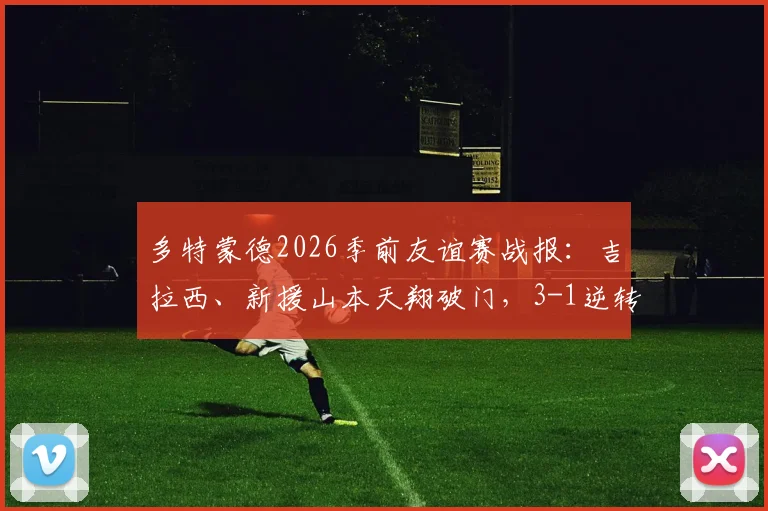 多特蒙德2026季前友谊赛战报:吉拉西、新援山本天翔破门,3-1逆转击败奥伯豪森