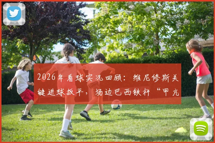 2026年看球实况回顾:维尼修斯关键进球扳平,场边巴西铁杆“甲亢哥”疯狂庆祝瞬间全记录