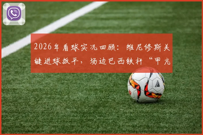2026年看球实况回顾:维尼修斯关键进球扳平,场边巴西铁杆“甲亢哥”疯狂庆祝瞬间全记录