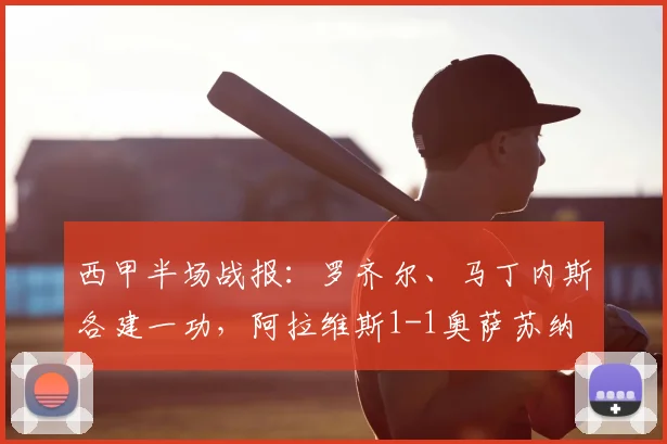 西甲半场战报:罗齐尔、马丁内斯各建一功,阿拉维斯1-1奥萨苏纳