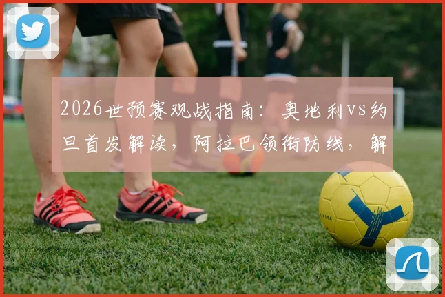 2026世预赛观战指南：奥地利vs约旦首发解读，阿拉巴领衔防线，解析莱默中场&塔迈里锋线作用