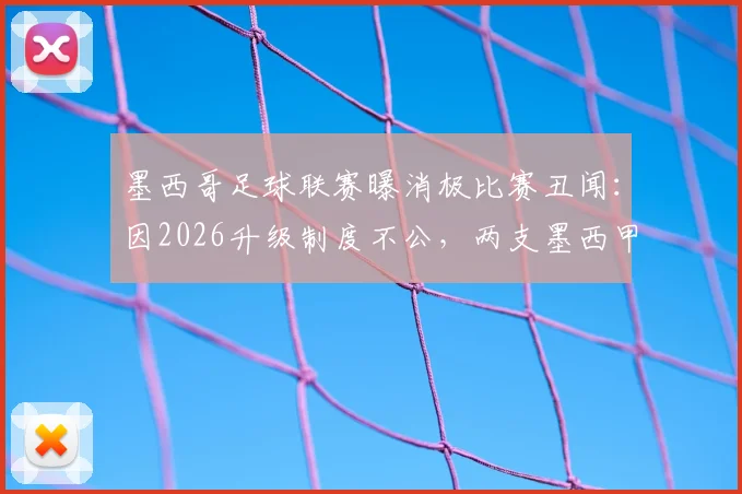 墨西哥足球联赛曝消极比赛丑闻:因2026升级制度不公,两支墨西甲球队开场一分钟即放弃对抗